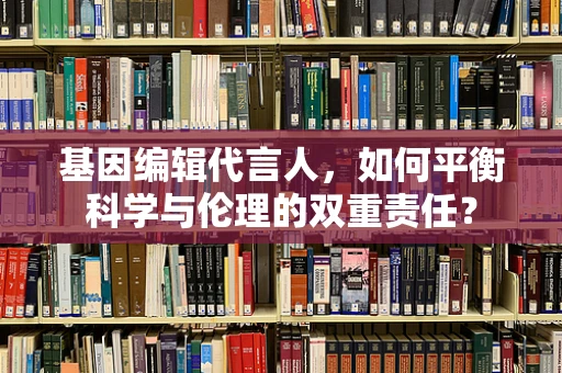 基因编辑代言人，如何平衡科学与伦理的双重责任？