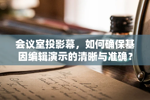 会议室投影幕，如何确保基因编辑演示的清晰与准确？