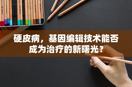 硬皮病，基因编辑技术能否成为治疗的新曙光？