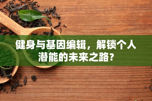 健身与基因编辑，解锁个人潜能的未来之路？