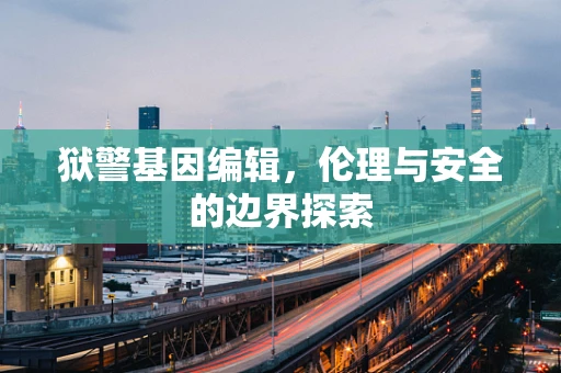 狱警基因编辑，伦理与安全的边界探索