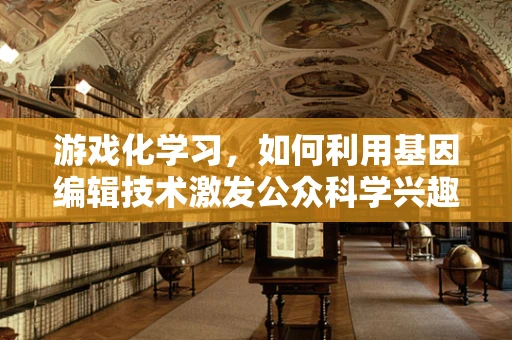 游戏化学习，如何利用基因编辑技术激发公众科学兴趣？