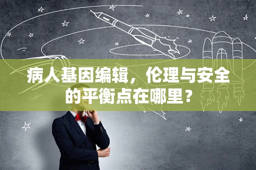 病人基因编辑，伦理与安全的平衡点在哪里？