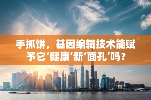手抓饼，基因编辑技术能赋予它‘健康’新‘面孔’吗？
