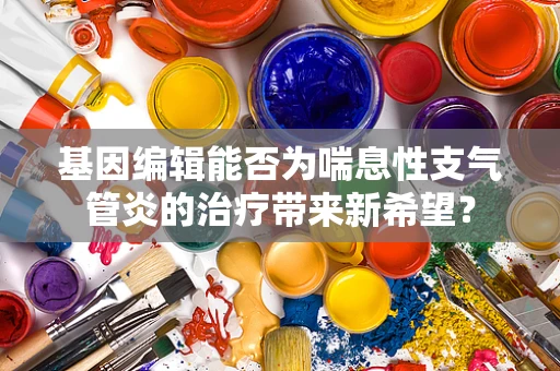 基因编辑能否为喘息性支气管炎的治疗带来新希望？