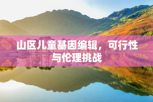 山区儿童基因编辑，可行性与伦理挑战