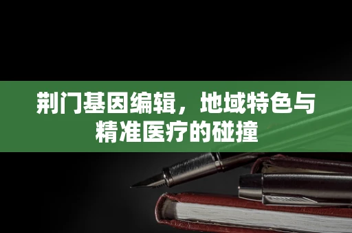 荆门基因编辑，地域特色与精准医疗的碰撞
