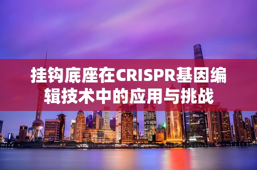 挂钩底座在CRISPR基因编辑技术中的应用与挑战