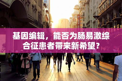 基因编辑，能否为肠易激综合征患者带来新希望？
