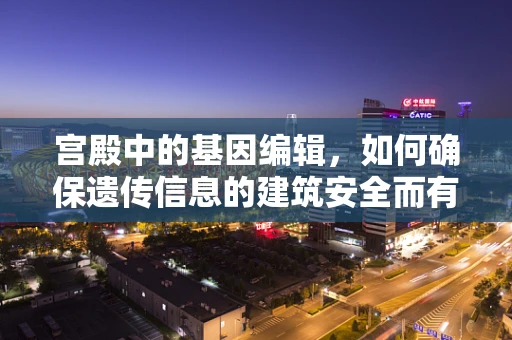 宫殿中的基因编辑，如何确保遗传信息的建筑安全而有序？