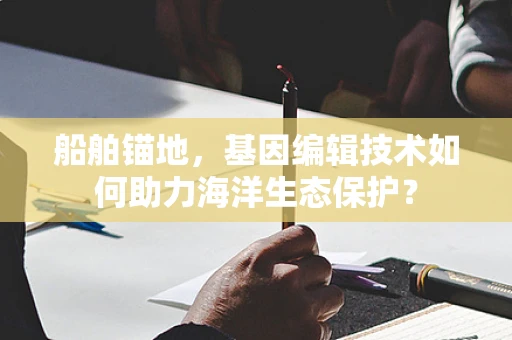 船舶锚地，基因编辑技术如何助力海洋生态保护？