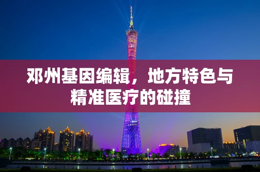 邓州基因编辑，地方特色与精准医疗的碰撞