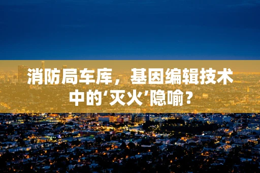 消防局车库，基因编辑技术中的‘灭火’隐喻？
