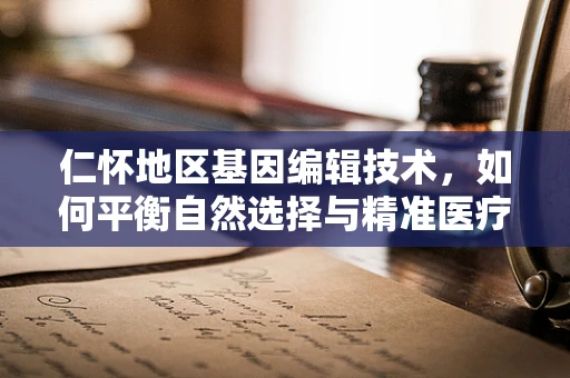 仁怀地区基因编辑技术，如何平衡自然选择与精准医疗的伦理边界？