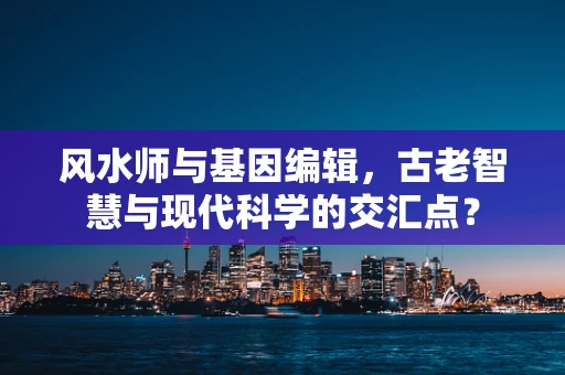 风水师与基因编辑，古老智慧与现代科学的交汇点？