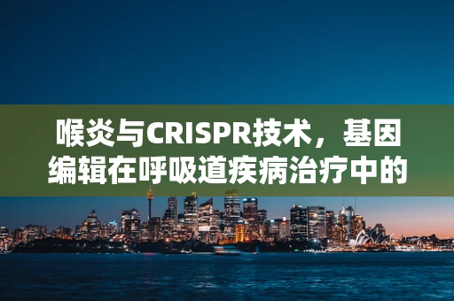 喉炎与CRISPR技术，基因编辑在呼吸道疾病治疗中的潜力？
