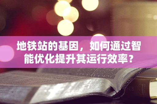 地铁站的基因，如何通过智能优化提升其运行效率？