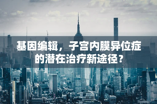 基因编辑，子宫内膜异位症的潜在治疗新途径？