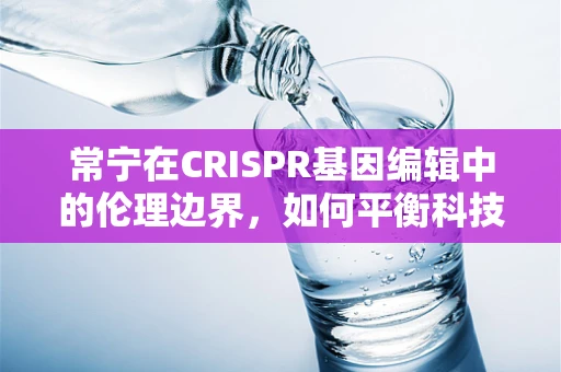 常宁在CRISPR基因编辑中的伦理边界，如何平衡科技进步与道德考量？