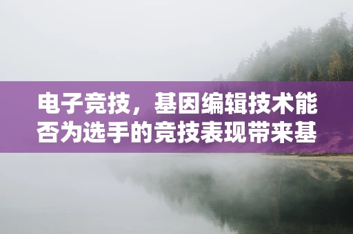 电子竞技，基因编辑技术能否为选手的竞技表现带来基因级提升？
