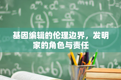 基因编辑的伦理边界，发明家的角色与责任