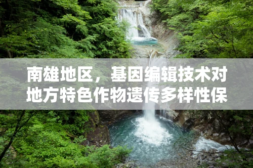 南雄地区，基因编辑技术对地方特色作物遗传多样性保护的意义？