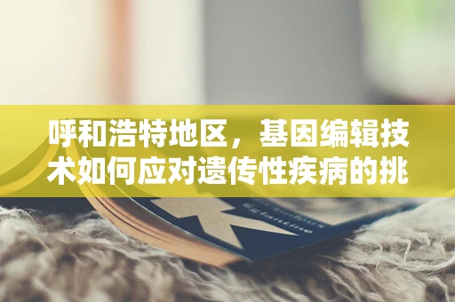 呼和浩特地区，基因编辑技术如何应对遗传性疾病的挑战？