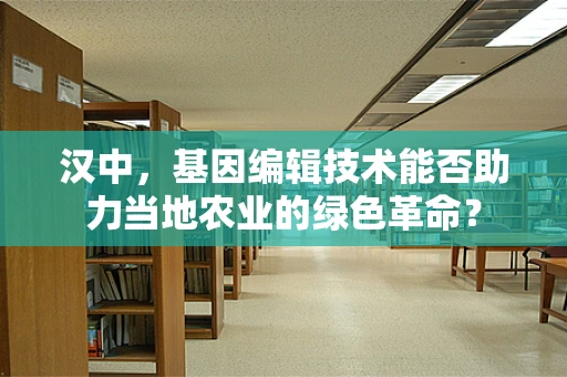 汉中，基因编辑技术能否助力当地农业的绿色革命？