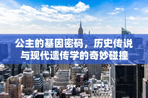 公主的基因密码，历史传说与现代遗传学的奇妙碰撞