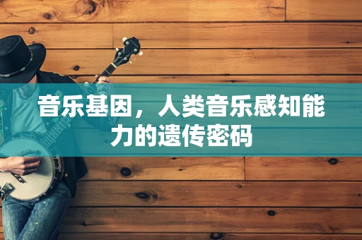 音乐基因，人类音乐感知能力的遗传密码