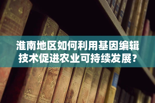 淮南地区如何利用基因编辑技术促进农业可持续发展？