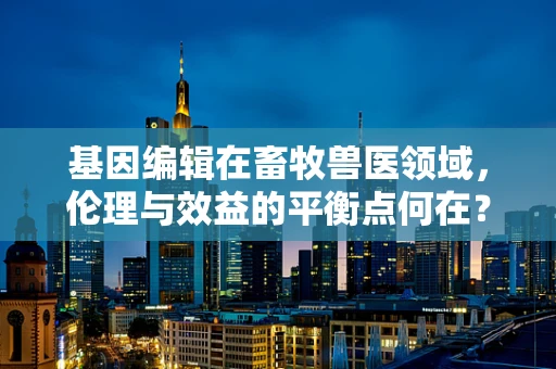 基因编辑在畜牧兽医领域，伦理与效益的平衡点何在？