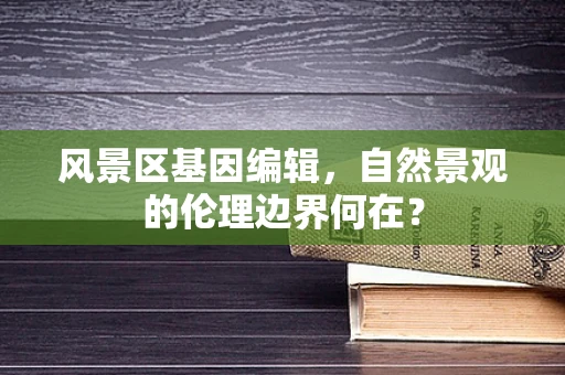 风景区基因编辑，自然景观的伦理边界何在？