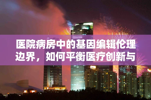 医院病房中的基因编辑伦理边界，如何平衡医疗创新与患者隐私？