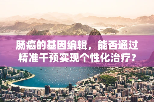 肠癌的基因编辑，能否通过精准干预实现个性化治疗？