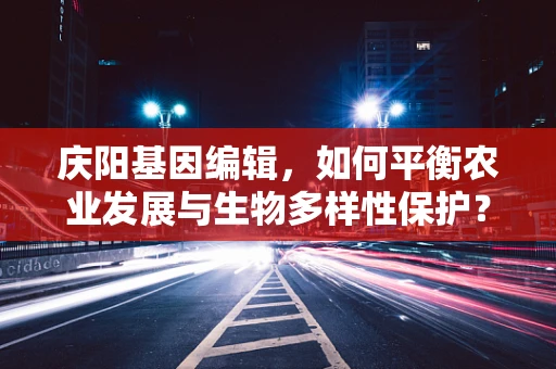 庆阳基因编辑，如何平衡农业发展与生物多样性保护？