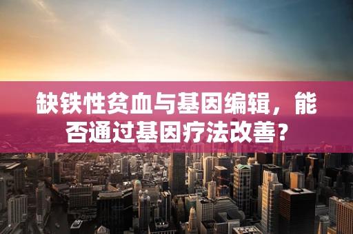 缺铁性贫血与基因编辑，能否通过基因疗法改善？