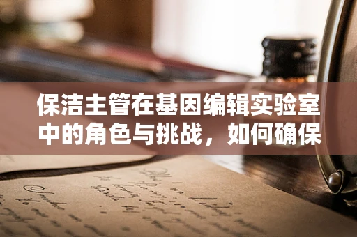 保洁主管在基因编辑实验室中的角色与挑战，如何确保环境清洁与安全？