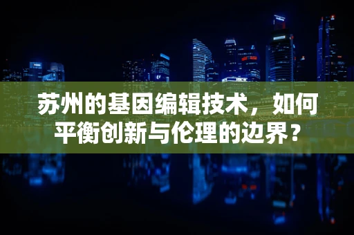 苏州的基因编辑技术，如何平衡创新与伦理的边界？