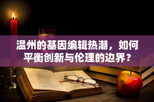 温州的基因编辑热潮，如何平衡创新与伦理的边界？