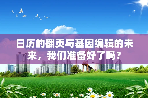 日历的翻页与基因编辑的未来，我们准备好了吗？