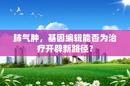 肺气肿，基因编辑能否为治疗开辟新路径？