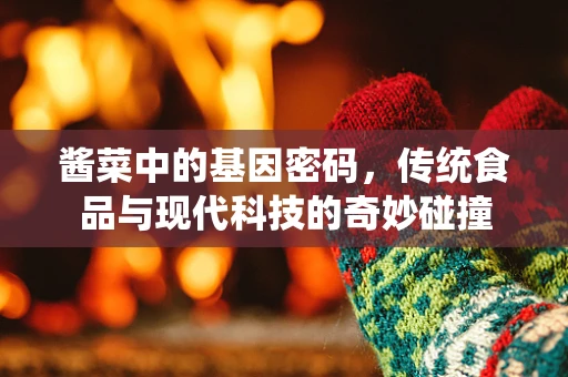 酱菜中的基因密码，传统食品与现代科技的奇妙碰撞