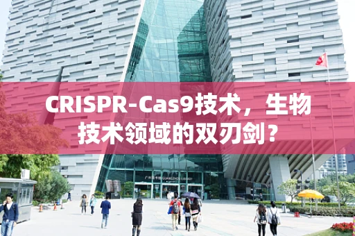 CRISPR-Cas9技术，生物技术领域的双刃剑？