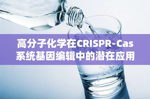 高分子化学在CRISPR-Cas系统基因编辑中的潜在应用与挑战