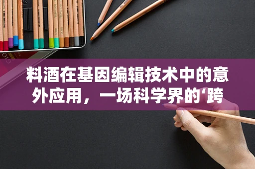 料酒在基因编辑技术中的意外应用，一场科学界的‘跨界’奇想？