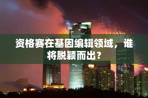 资格赛在基因编辑领域，谁将脱颖而出？