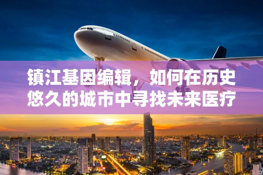 镇江基因编辑，如何在历史悠久的城市中寻找未来医疗的基因密码？