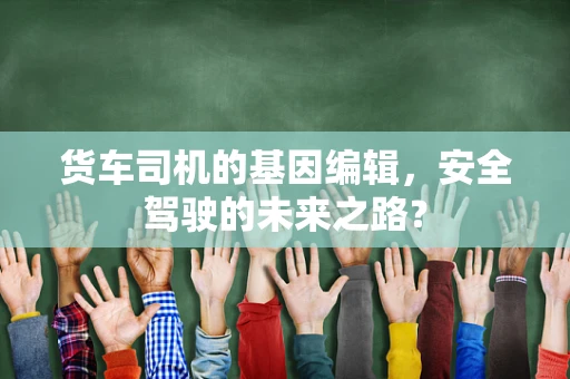货车司机的基因编辑，安全驾驶的未来之路？