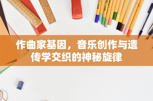 作曲家基因，音乐创作与遗传学交织的神秘旋律